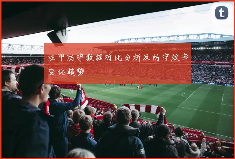 法甲防守数据对比分析及防守效率变化趋势