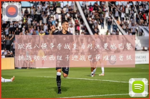 欧冠八强争夺战皇马对决曼城巴黎挑战切尔西纽卡迎战巴萨谁能晋级