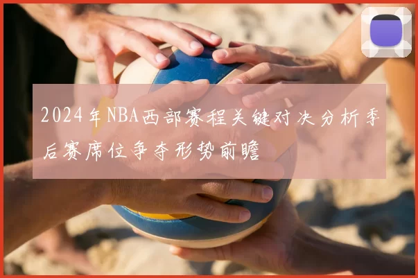 2024年NBA西部赛程关键对决分析季后赛席位争夺形势前瞻