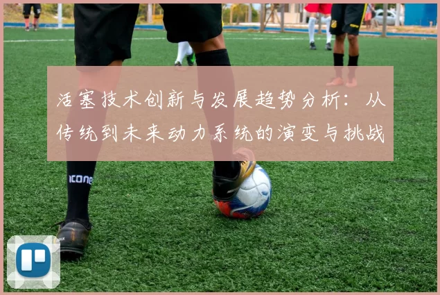 活塞技术创新与发展趋势分析：从传统到未来动力系统的演变与挑战