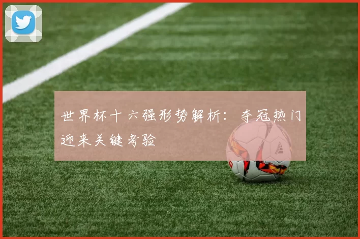 世界杯十六强形势解析:夺冠热门迎来关键考验