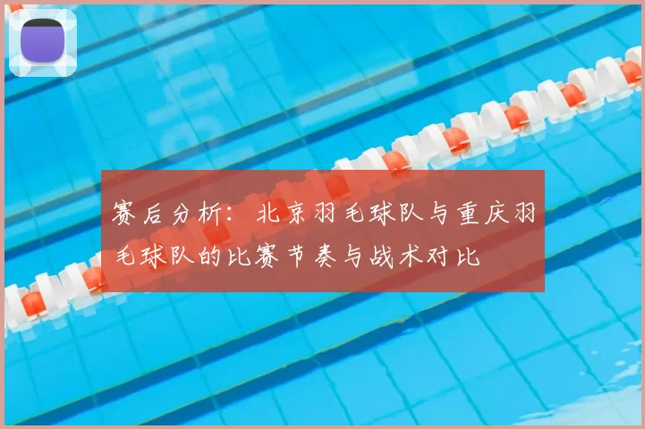赛后分析：北京羽毛球队与重庆羽毛球队的比赛节奏与战术对比