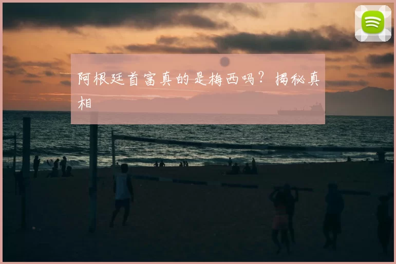 阿根廷首富真的是梅西吗？揭秘真相