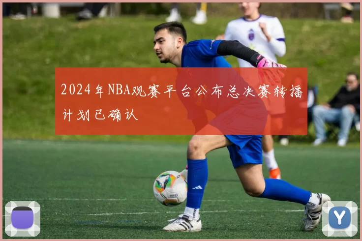 2024年NBA观赛平台公布总决赛转播计划已确认