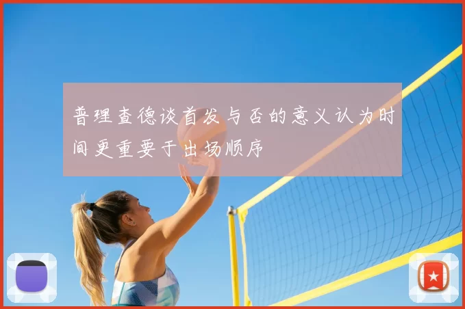 普理查德谈首发与否的意义认为时间更重要于出场顺序