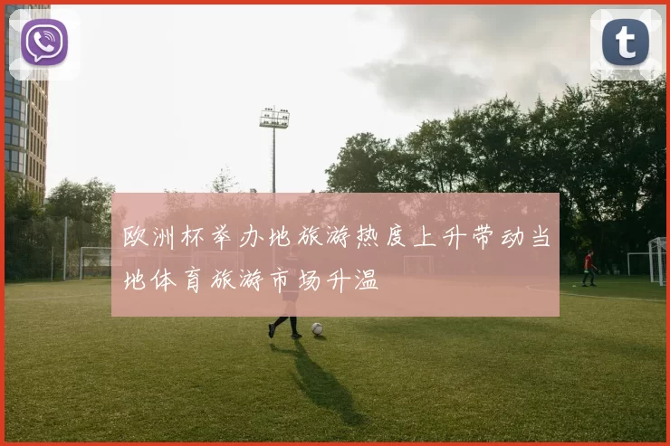 欧洲杯举办地旅游热度上升带动当地体育旅游市场升温