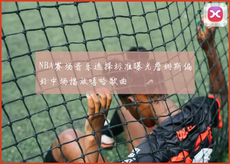 NBA赛场音乐选择标准曝光詹姆斯偏好中场播放嘻哈歌曲