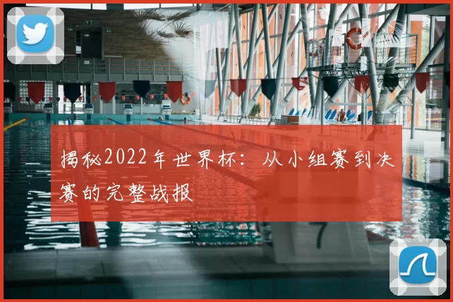 揭秘2022年世界杯：从小组赛到决赛的完整战报