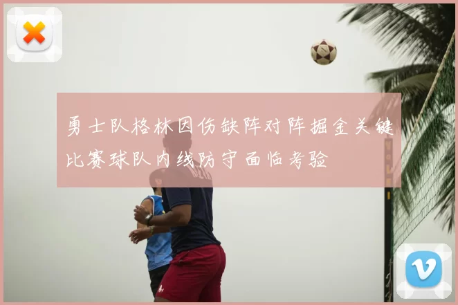 勇士队格林因伤缺阵对阵掘金关键比赛球队内线防守面临考验