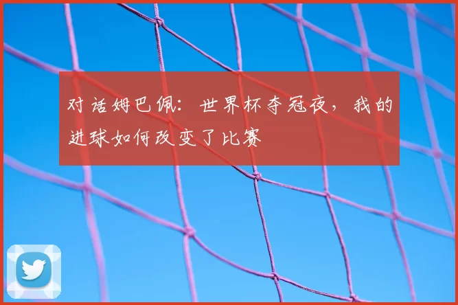 对话姆巴佩：世界杯夺冠夜，我的进球如何改变了比赛