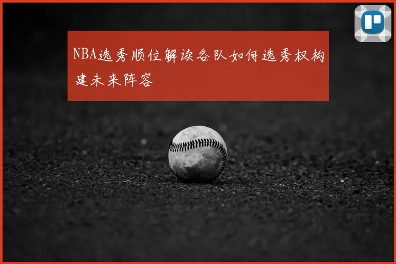 NBA选秀顺位解读各队如何选秀权构建未来阵容