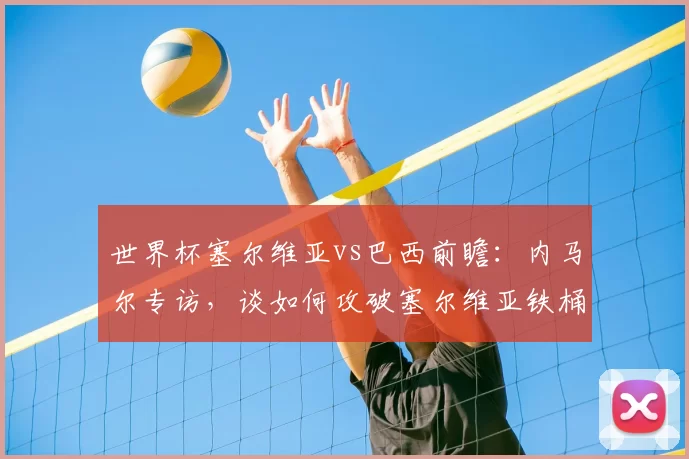 世界杯塞尔维亚vs巴西前瞻:内马尔专访,谈如何攻破塞尔维亚铁桶阵