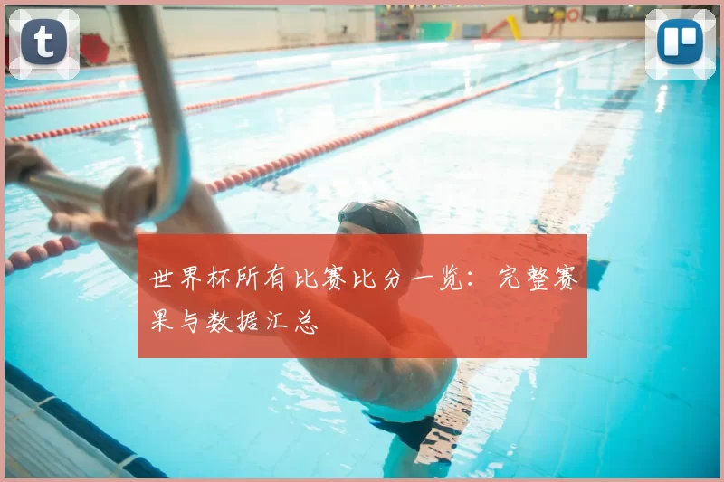 世界杯所有比赛比分一览：完整赛果与数据汇总