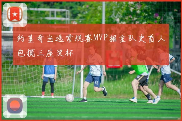 约基奇当选常规赛MVP掘金队史首人包揽三座奖杯