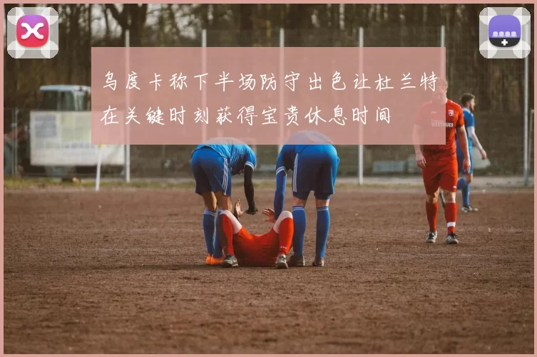 乌度卡称下半场防守出色让杜兰特在关键时刻获得宝贵休息时间