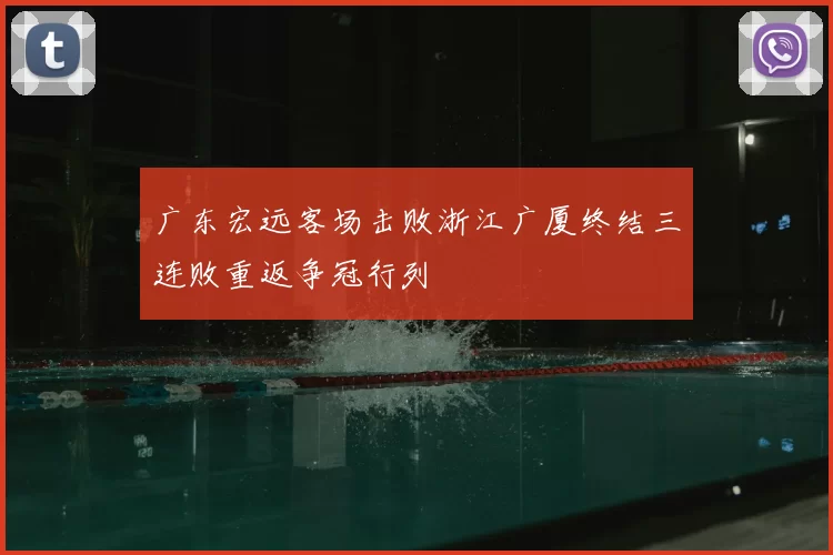 广东宏远客场击败浙江广厦终结三连败重返争冠行列