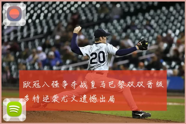 欧冠八强争夺战皇马巴黎双双晋级多特逆袭尤文遗憾出局