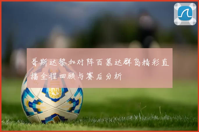 哥斯达黎加对阵百慕达群岛精彩直播全程回顾与赛后分析