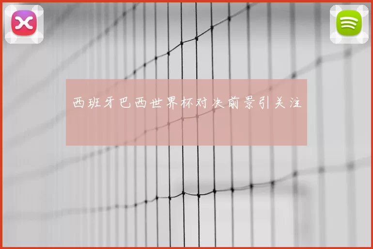 西班牙巴西世界杯对决前景引关注