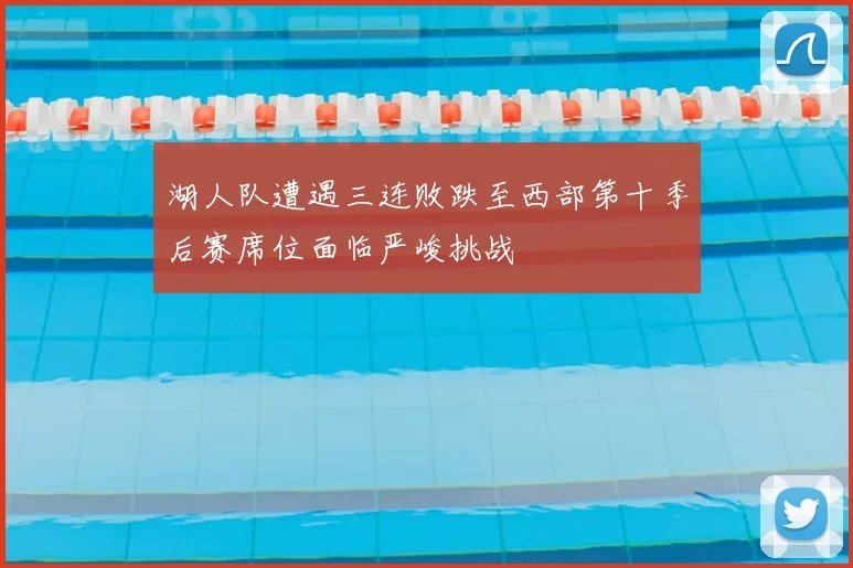 湖人队遭遇三连败跌至西部第十季后赛席位面临严峻挑战