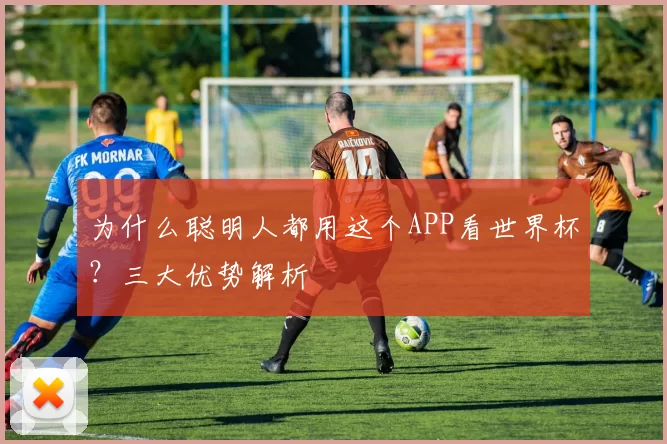 为什么聪明人都用这个APP看世界杯？三大优势解析