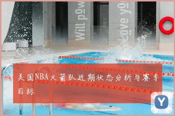 美国NBA火箭队近期状态分析与赛季目标