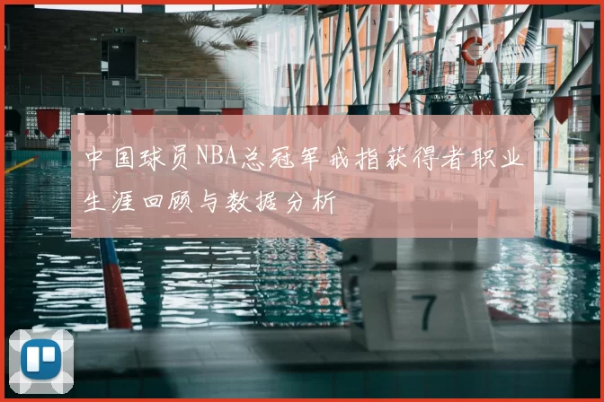 中国球员NBA总冠军戒指获得者职业生涯回顾与数据分析