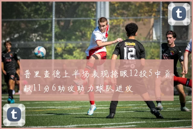 普里查德上半场表现抢眼12投5中贡献11分6助攻助力球队进攻