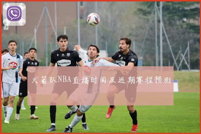 火箭队NBA直播时间及近期赛程预测