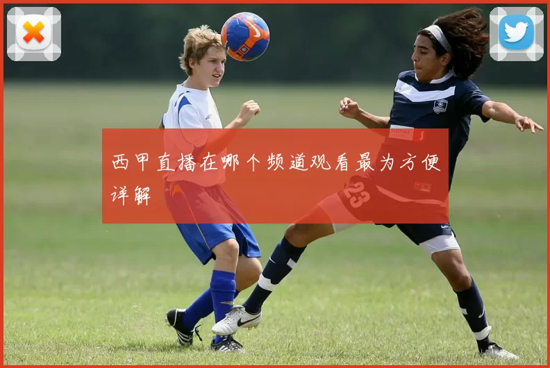 西甲直播在哪个频道观看最为方便详解