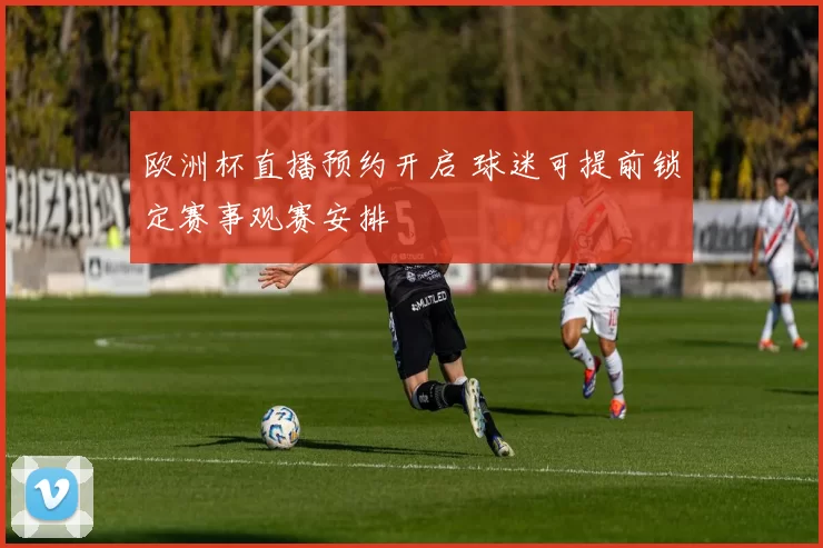 欧洲杯直播预约开启 球迷可提前锁定赛事观赛安排