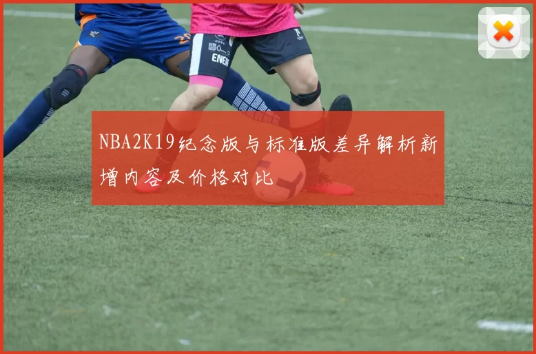 NBA2K19纪念版与标准版差异解析新增内容及价格对比