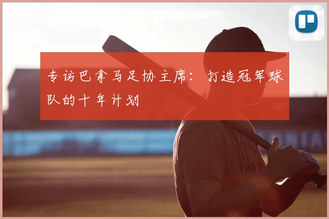 专访巴拿马足协主席：打造冠军球队的十年计划