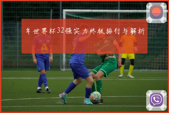 年世界杯32强实力终极排行与解析