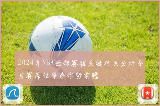 2024年NBA西部赛程关键对决分析季后赛席位争夺形势前瞻