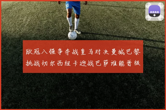 欧冠八强争夺战皇马对决曼城巴黎挑战切尔西纽卡迎战巴萨谁能晋级