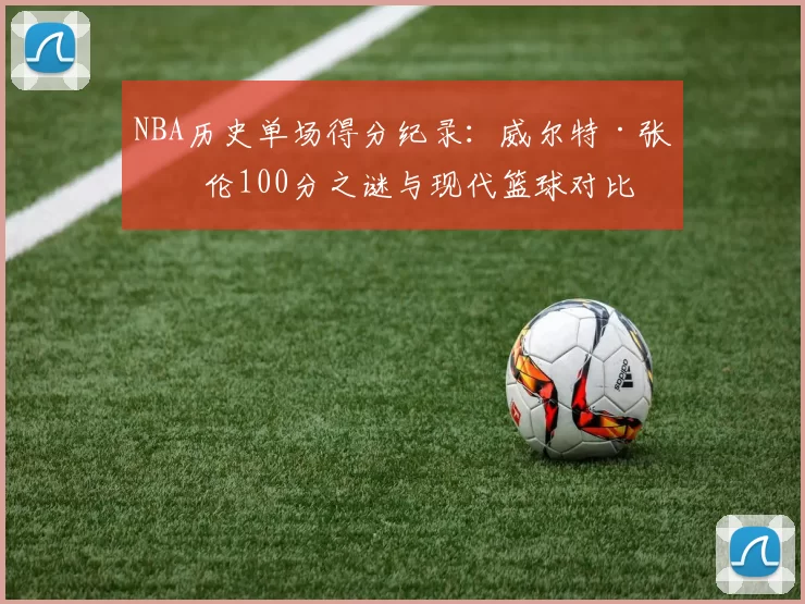 NBA历史单场得分纪录:威尔特·张伯伦100分之谜与现代篮球对比