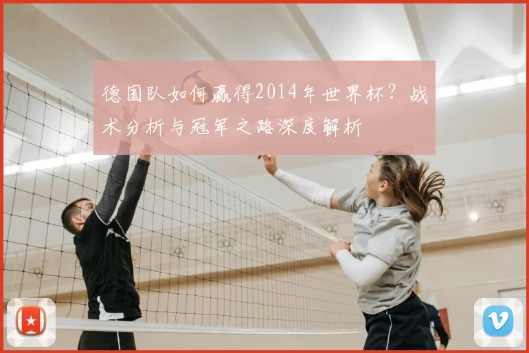 德国队如何赢得2014年世界杯？战术分析与冠军之路深度解析