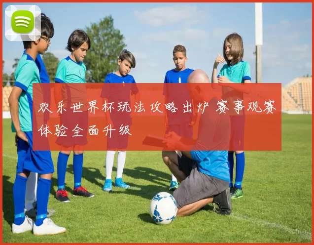 欢乐世界杯玩法攻略出炉 赛事观赛体验全面升级
