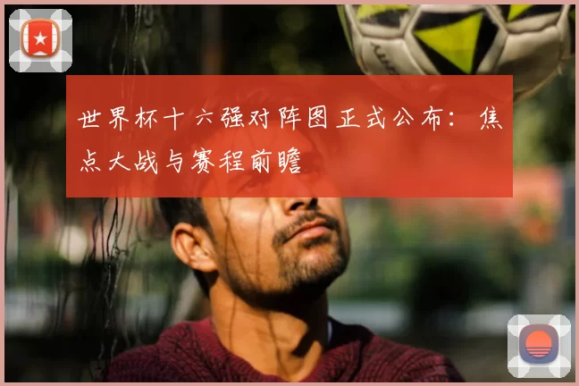 世界杯十六强对阵图正式公布:焦点大战与赛程前瞻