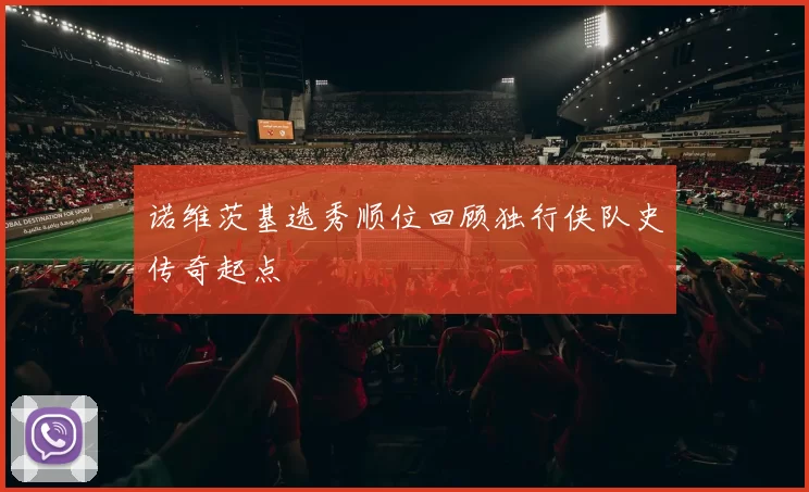 诺维茨基选秀顺位回顾独行侠队史传奇起点