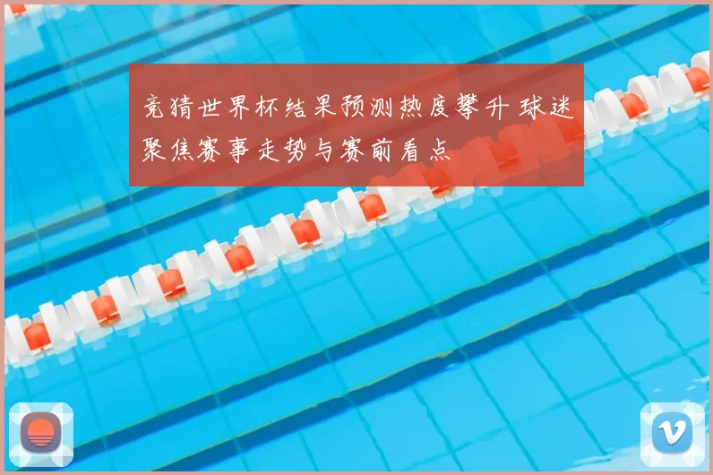 竞猜世界杯结果预测热度攀升 球迷聚焦赛事走势与赛前看点