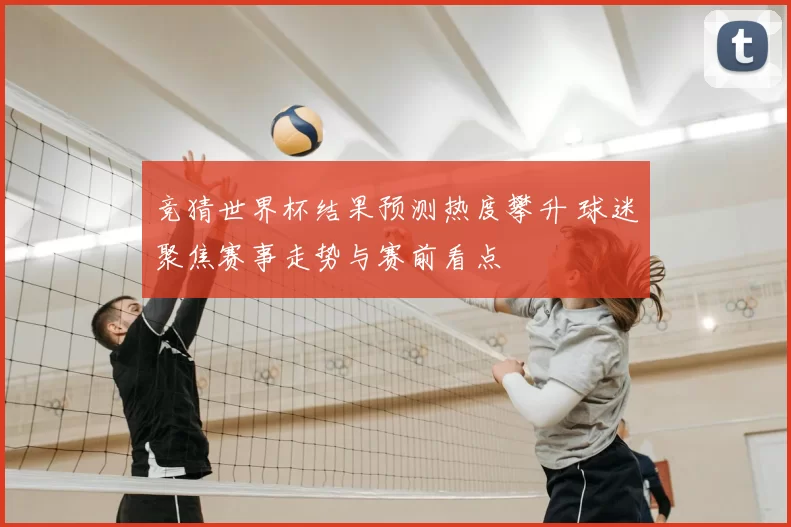 竞猜世界杯结果预测热度攀升 球迷聚焦赛事走势与赛前看点