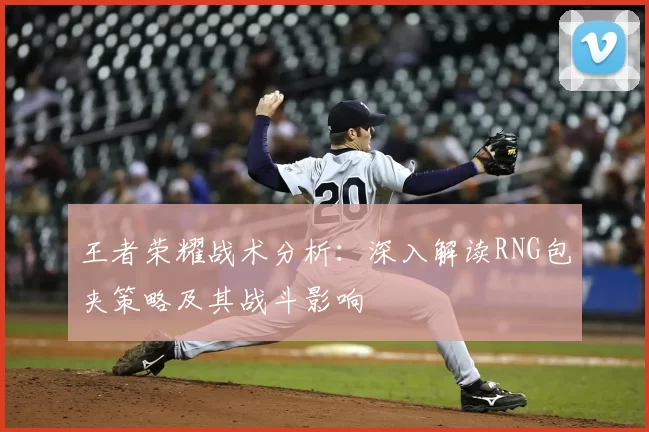 王者荣耀战术分析：深入解读RNG包夹策略及其战斗影响
