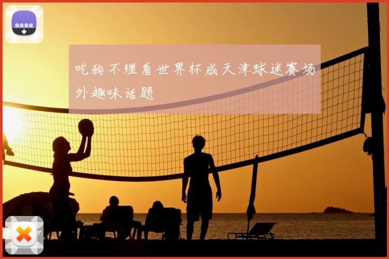 吃狗不理看世界杯成天津球迷赛场外趣味话题