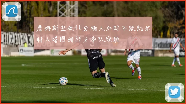 詹姆斯空砍40分湖人加时不敌凯尔特人塔图姆36分率队取胜