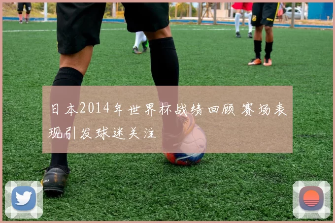 日本2014年世界杯战绩回顾 赛场表现引发球迷关注