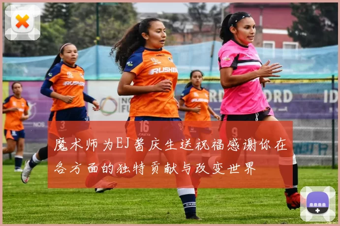 魔术师为EJ酱庆生送祝福感谢你在各方面的独特贡献与改变世界