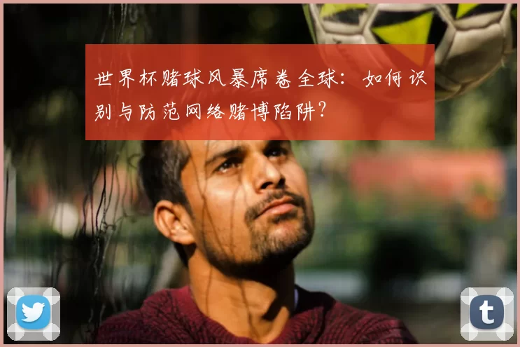 世界杯赌球风暴席卷全球:如何识别与防范网络赌博陷阱?