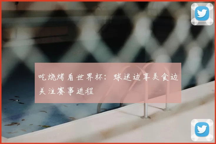 吃烧烤看世界杯：球迷边享美食边关注赛事进程
